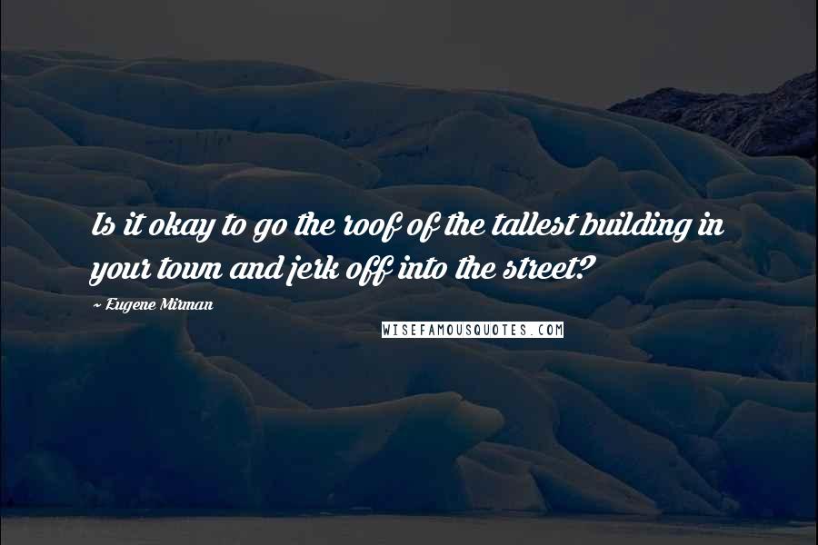 Eugene Mirman quotes: Is it okay to go the roof of the tallest building in your town and jerk off into the street?