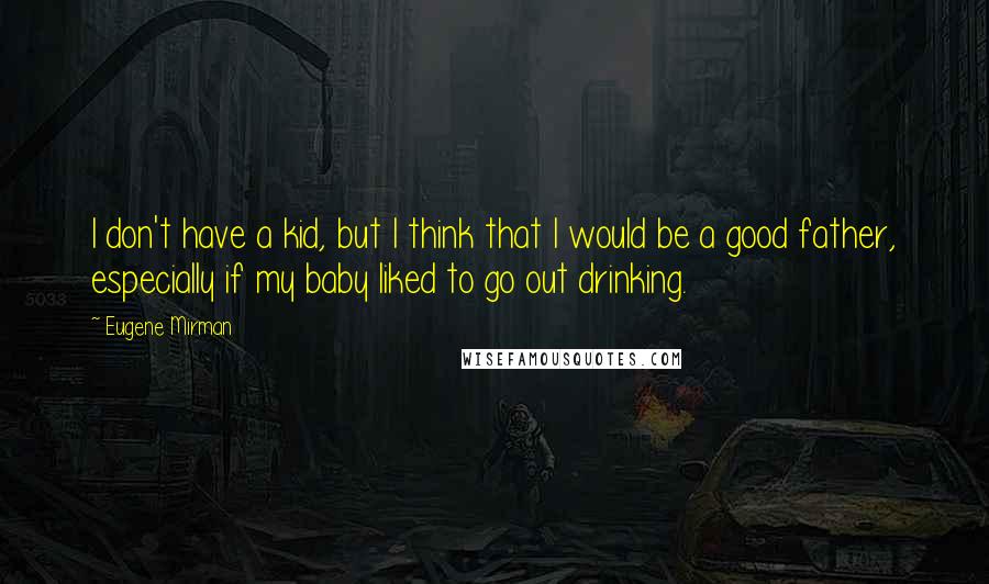 Eugene Mirman quotes: I don't have a kid, but I think that I would be a good father, especially if my baby liked to go out drinking. Eugene Mirman quotes: I don't have a kid, but I think that I would be a good father, especially if my baby liked to go out drinking.