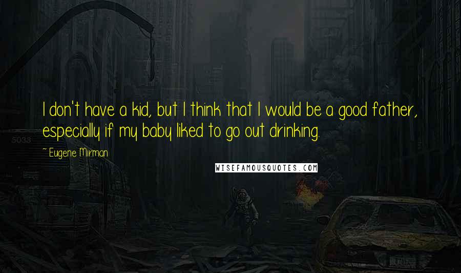 Eugene Mirman quotes: I don't have a kid, but I think that I would be a good father, especially if my baby liked to go out drinking.