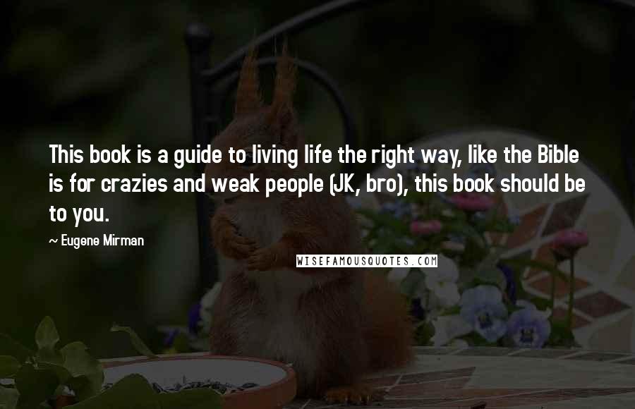 Eugene Mirman quotes: This book is a guide to living life the right way, like the Bible is for crazies and weak people (JK, bro), this book should be to you. Eugene Mirman quotes: This book is a guide to living life the right way, like the Bible is for crazies and weak people (JK, bro), this book should be to you.