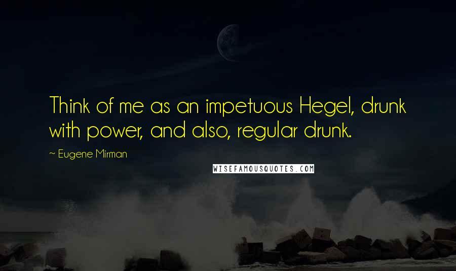 Eugene Mirman quotes: Think of me as an impetuous Hegel, drunk with power, and also, regular drunk.