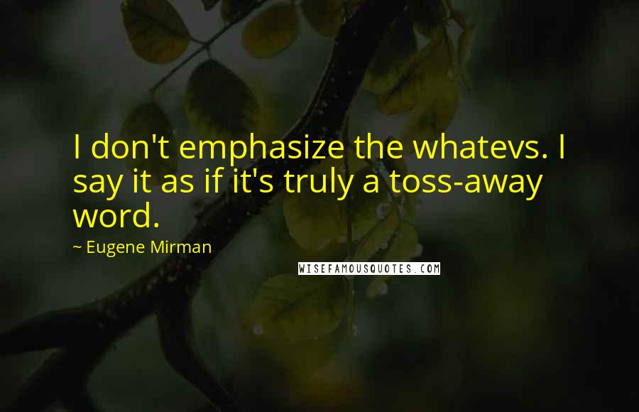 Eugene Mirman quotes: I don't emphasize the whatevs. I say it as if it's truly a toss-away word.