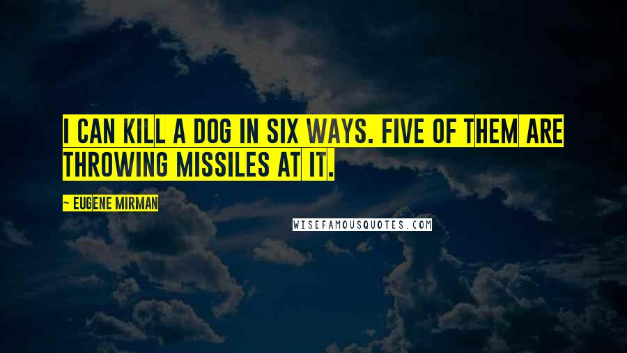 Eugene Mirman quotes: I can kill a dog in six ways. Five of them are throwing missiles at it.