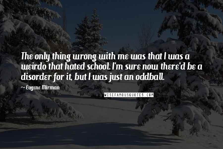 Eugene Mirman quotes: The only thing wrong with me was that I was a weirdo that hated school. I'm sure now there'd be a disorder for it, but I was just an oddball.