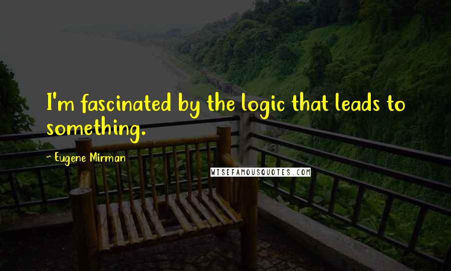 Eugene Mirman quotes: I'm fascinated by the logic that leads to something.
