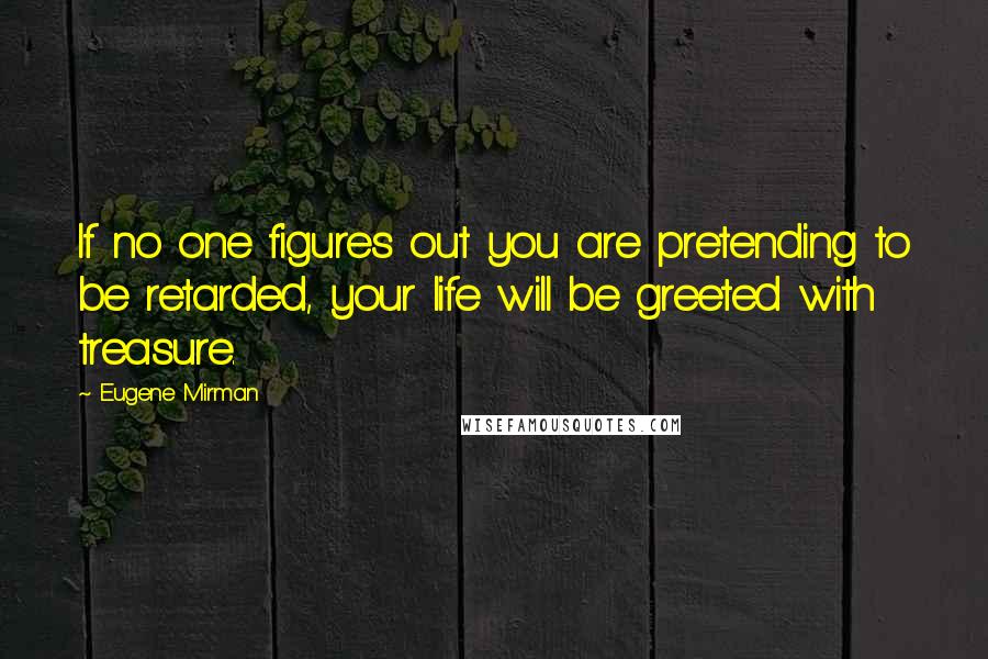 Eugene Mirman quotes: If no one figures out you are pretending to be retarded, your life will be greeted with treasure.