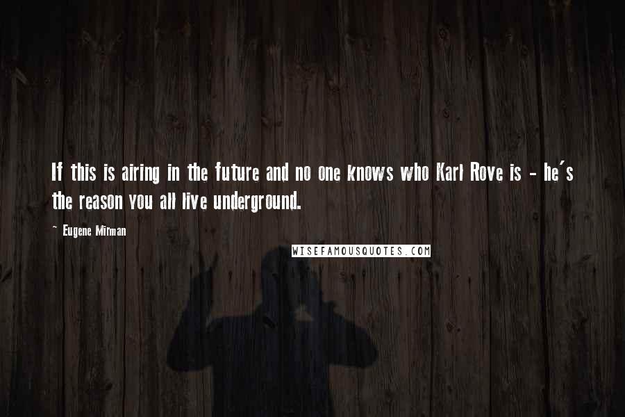 Eugene Mirman quotes: If this is airing in the future and no one knows who Karl Rove is - he's the reason you all live underground. Eugene Mirman quotes: If this is airing in the future and no one knows who Karl Rove is - he's the reason you all live underground.