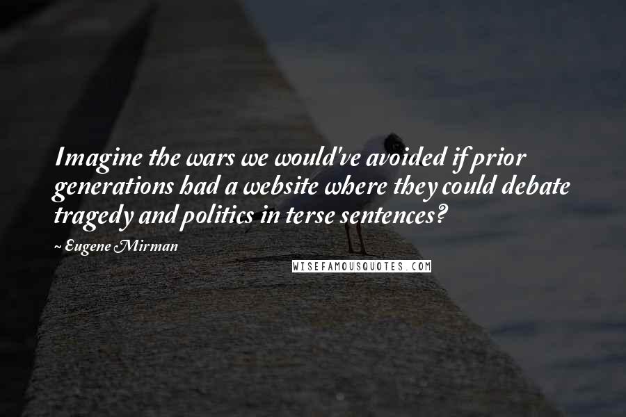 Eugene Mirman quotes: Imagine the wars we would've avoided if prior generations had a website where they could debate tragedy and politics in terse sentences?