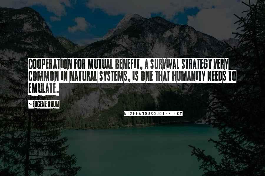 Eugene Odum quotes: Cooperation for mutual benefit, a survival strategy very common in natural systems, is one that humanity needs to emulate.