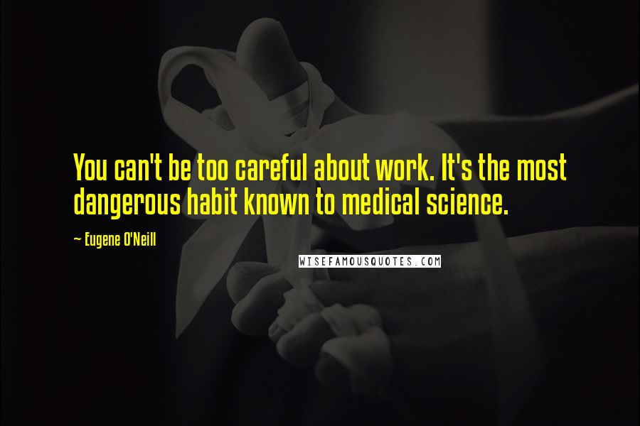 Eugene O'Neill quotes: You can't be too careful about work. It's the most dangerous habit known to medical science.