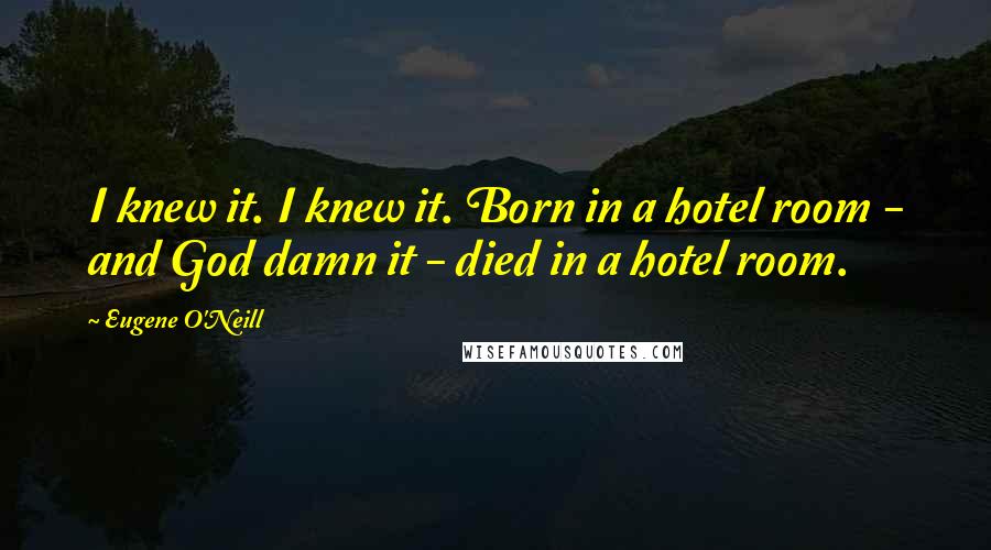 Eugene O'Neill quotes: I knew it. I knew it. Born in a hotel room - and God damn it - died in a hotel room.