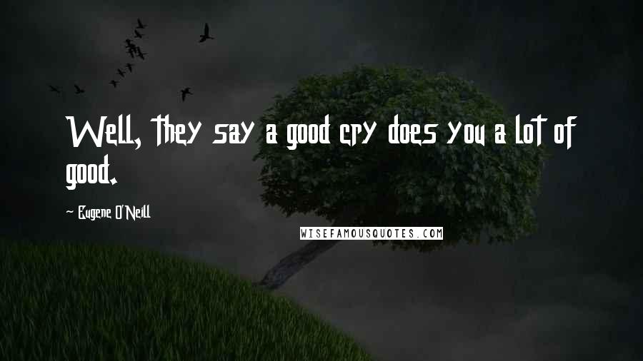 Eugene O'Neill quotes: Well, they say a good cry does you a lot of good.