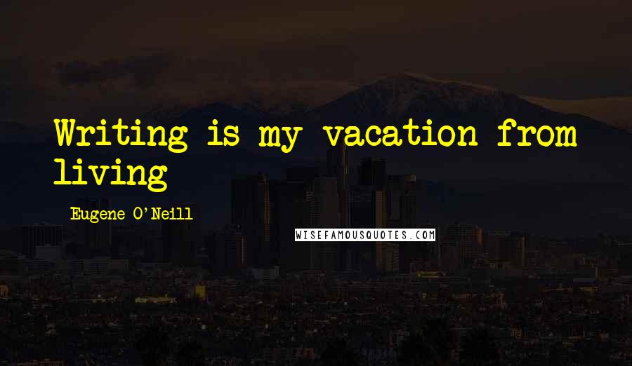 Eugene O'Neill quotes: Writing is my vacation from living