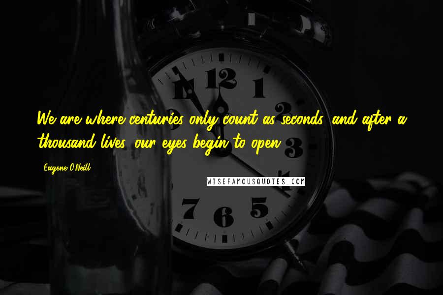 Eugene O'Neill quotes: We are where centuries only count as seconds, and after a thousand lives, our eyes begin to open.