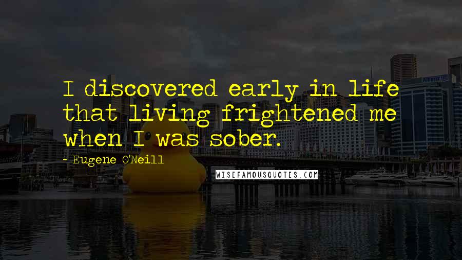 Eugene O'Neill quotes: I discovered early in life that living frightened me when I was sober.