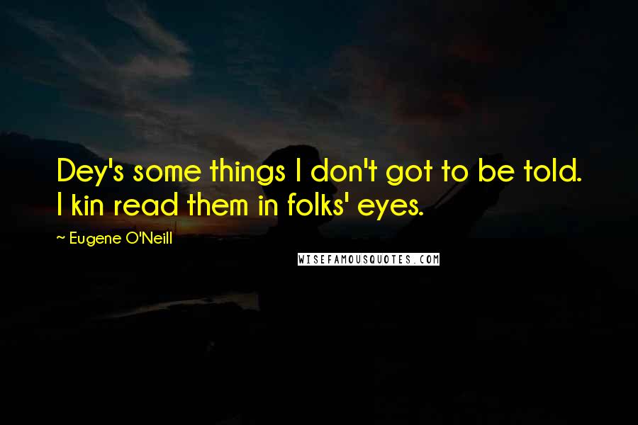 Eugene O'Neill quotes: Dey's some things I don't got to be told. I kin read them in folks' eyes.