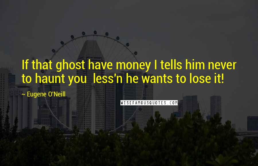 Eugene O'Neill quotes: If that ghost have money I tells him never to haunt you less'n he wants to lose it!