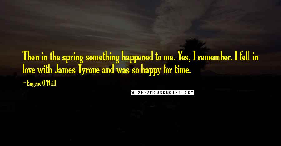 Eugene O'Neill quotes: Then in the spring something happened to me. Yes, I remember. I fell in love with James Tyrone and was so happy for time.