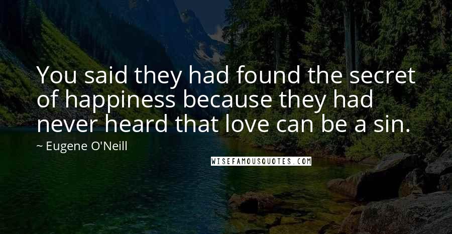 Eugene O'Neill quotes: You said they had found the secret of happiness because they had never heard that love can be a sin. Eugene O'Neill quotes: You said they had found the secret of happiness because they had never heard that love can be a sin.