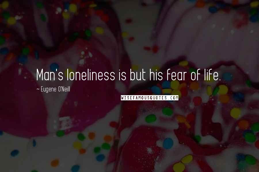 Eugene O'Neill quotes: Man's loneliness is but his fear of life.