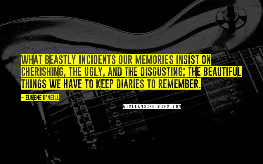 Eugene O'Neill quotes: What beastly incidents our memories insist on cherishing, the ugly, and the disgusting; the beautiful things we have to keep diaries to remember. Eugene O'Neill quotes: What beastly incidents our memories insist on cherishing, the ugly, and the disgusting; the beautiful things we have to keep diaries to remember.