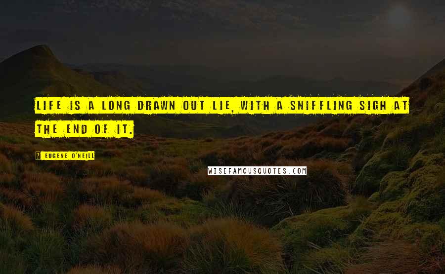 Eugene O'Neill quotes: Life is a long drawn out lie, with a sniffling sigh at the end of it.