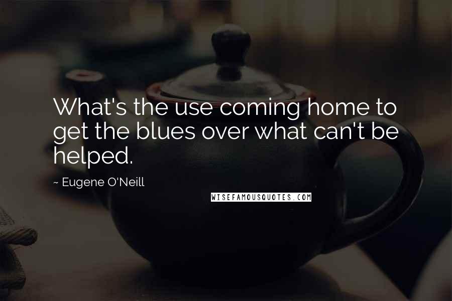 Eugene O'Neill quotes: What's the use coming home to get the blues over what can't be helped.