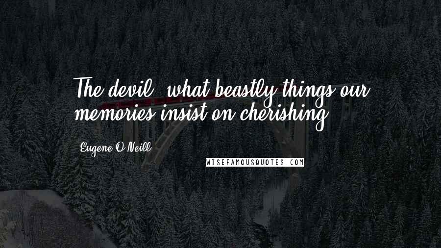 Eugene O'Neill quotes: The devil! what beastly things our memories insist on cherishing!