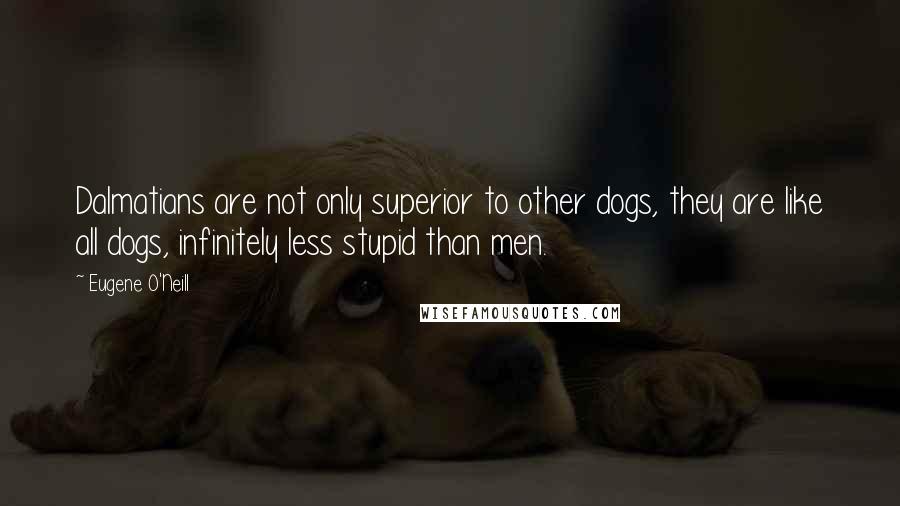 Eugene O'Neill quotes: Dalmatians are not only superior to other dogs, they are like all dogs, infinitely less stupid than men.