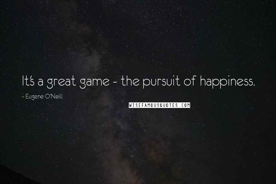 Eugene O'Neill quotes: It's a great game - the pursuit of happiness.