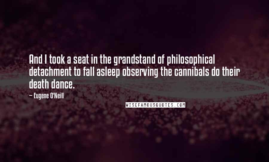 Eugene O'Neill quotes: And I took a seat in the grandstand of philosophical detachment to fall asleep observing the cannibals do their death dance.
