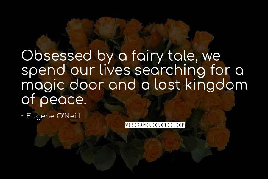 Eugene O'Neill quotes: Obsessed by a fairy tale, we spend our lives searching for a magic door and a lost kingdom of peace. Eugene O'Neill quotes: Obsessed by a fairy tale, we spend our lives searching for a magic door and a lost kingdom of peace.