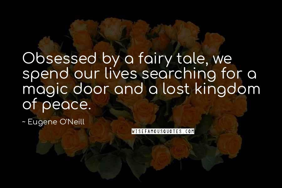 Eugene O'Neill quotes: Obsessed by a fairy tale, we spend our lives searching for a magic door and a lost kingdom of peace.