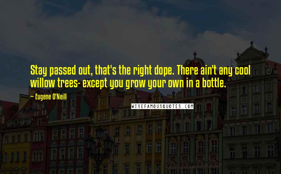 Eugene O'Neill quotes: Stay passed out, that's the right dope. There ain't any cool willow trees- except you grow your own in a bottle. Eugene O'Neill quotes: Stay passed out, that's the right dope. There ain't any cool willow trees- except you grow your own in a bottle.