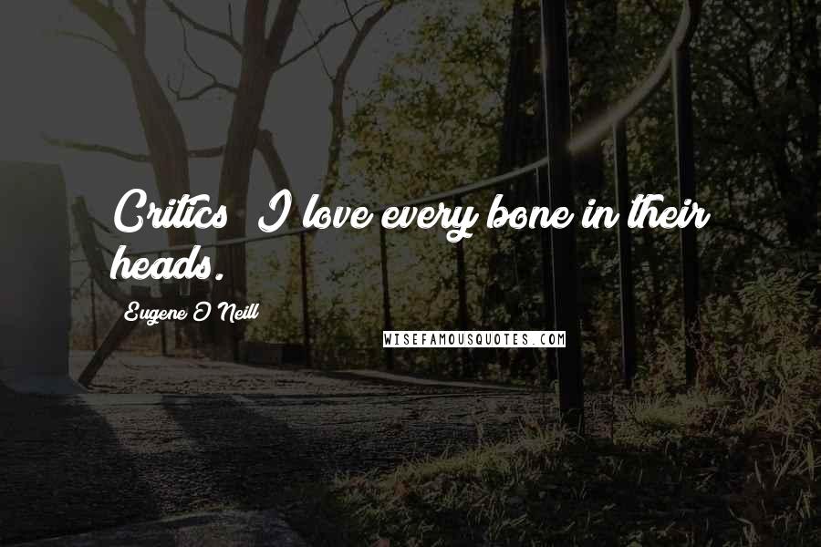 Eugene O'Neill quotes: Critics? I love every bone in their heads.