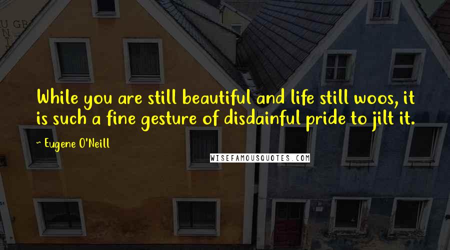 Eugene O'Neill quotes: While you are still beautiful and life still woos, it is such a fine gesture of disdainful pride to jilt it. Eugene O'Neill quotes: While you are still beautiful and life still woos, it is such a fine gesture of disdainful pride to jilt it.