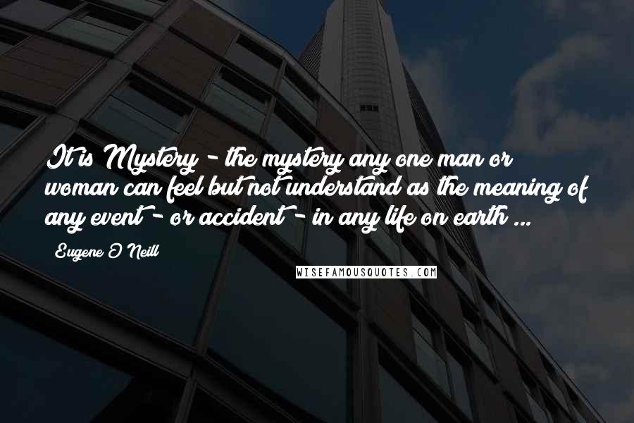Eugene O'Neill quotes: It is Mystery - the mystery any one man or woman can feel but not understand as the meaning of any event - or accident - in any life on Eugene O'Neill quotes: It is Mystery - the mystery any one man or woman can feel but not understand as the meaning of any event - or accident - in any life on