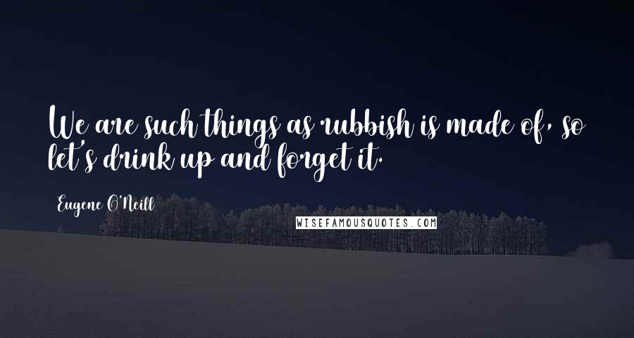 Eugene O'Neill quotes: We are such things as rubbish is made of, so let's drink up and forget it.