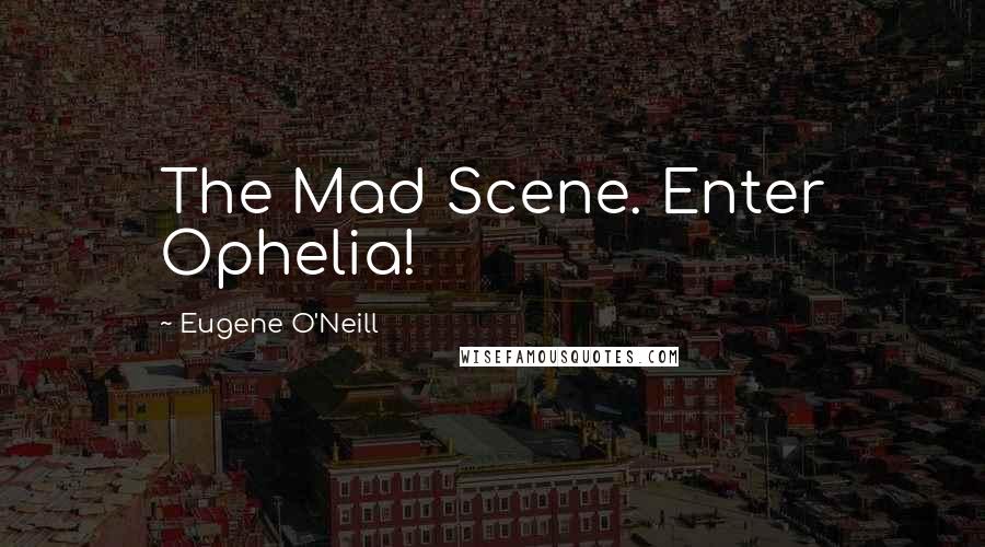 Eugene O'Neill quotes: The Mad Scene. Enter Ophelia!