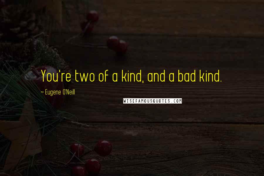 Eugene O'Neill quotes: You're two of a kind, and a bad kind.