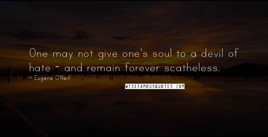 Eugene O'Neill quotes: One may not give one's soul to a devil of hate - and remain forever scatheless.