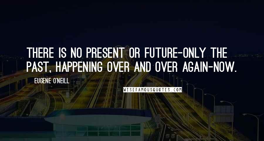 Eugene O'Neill quotes: There is no present or future-only the past, happening over and over again-now.