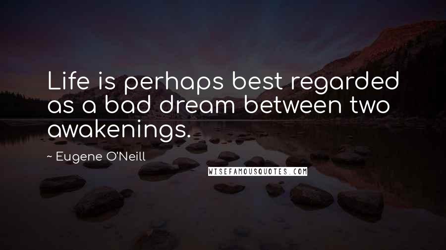 Eugene O'Neill quotes: Life is perhaps best regarded as a bad dream between two awakenings.