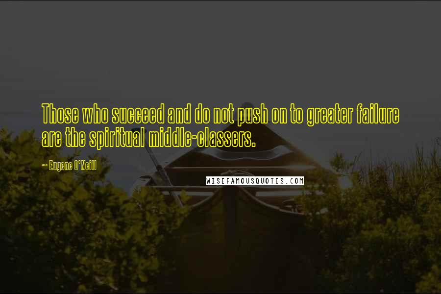 Eugene O'Neill quotes: Those who succeed and do not push on to greater failure are the spiritual middle-classers.