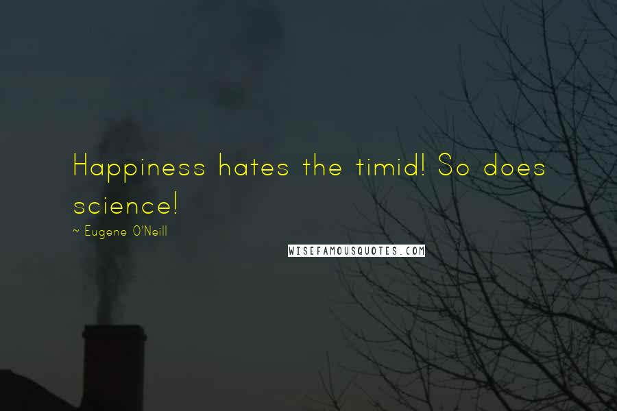 Eugene O'Neill quotes: Happiness hates the timid! So does science!