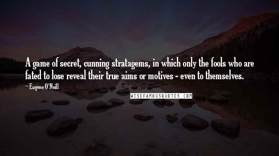 Eugene O'Neill quotes: A game of secret, cunning stratagems, in which only the fools who are fated to lose reveal their true aims or motives - even to themselves.