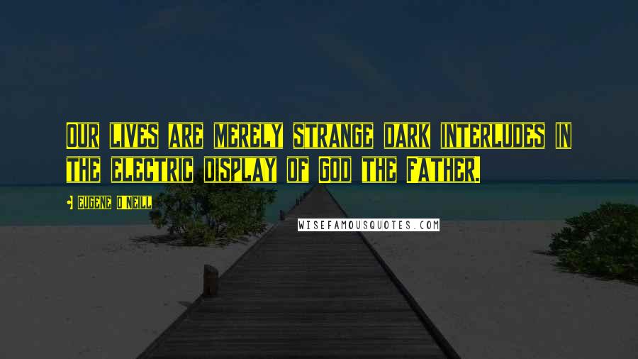 Eugene O'Neill quotes: Our lives are merely strange dark interludes in the electric display of God the Father.