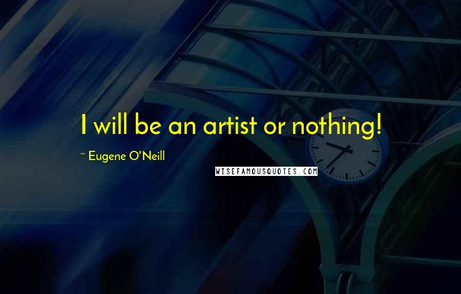 Eugene O'Neill quotes: I will be an artist or nothing!