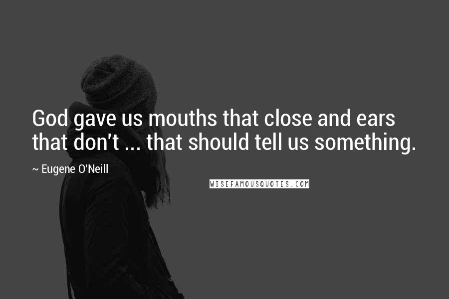 Eugene O'Neill quotes: God gave us mouths that close and ears that don't ... that should tell us something.