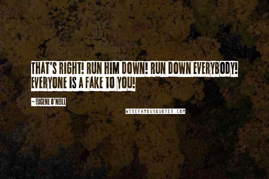 Eugene O'Neill quotes: That's right! Run him down! Run down everybody! Everyone is a fake to you!
